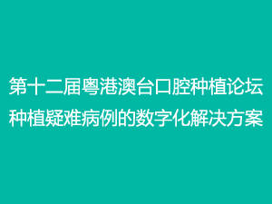 第十二届粤港澳台口腔种植论坛-种植疑难病例的数字化解决方案